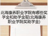 北海康养职业学院有哪些奖学金和助学金呢(北海康养职业学院奖助学金)