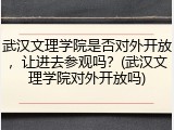武汉文理学院是否对外开放，让进去参观吗？(武汉文理学院对外开放吗)