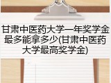 甘肃中医药大学一年奖学金最多能拿多少(甘肃中医药大学最高奖学金)