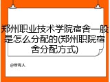 郑州职业技术学院宿舍一般是怎么分配的(郑州职院宿舍分配方式)