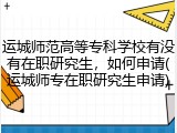运城师范高等专科学校有没有在职研究生，如何申请(运城师专在职研究生申请)