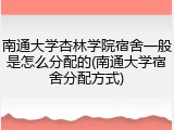南通大学杏林学院宿舍一般是怎么分配的(南通大学宿舍分配方式)
