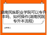 湖南民族职业学院可以专升本吗，如何操作(湖南民院专升本流程)