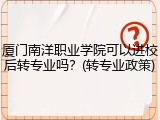 厦门南洋职业学院可以进校后转专业吗？(转专业政策)