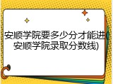 安顺学院要多少分才能进(安顺学院录取分数线)