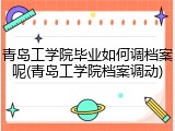 青岛工学院毕业如何调档案呢(青岛工学院档案调动)