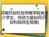 河南开封科技传媒学院有多少学生，师资力量如何(开封科院师生规模)