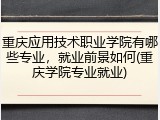重庆应用技术职业学院有哪些专业，就业前景如何(重庆学院专业就业)