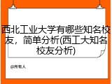 西北工业大学有哪些知名校友，简单分析(西工大知名校友分析)