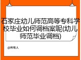 石家庄幼儿师范高等专科学校毕业如何调档案呢(幼儿师范毕业调档)