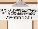 湖南大众传媒职业技术学院招生类型及申请条件解读(湖南传媒招生条件)