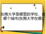 东南大学是哪里的学校，在哪个城市(东南大学在哪)