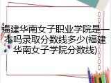 福建华南女子职业学院是一本吗录取分数线多少(福建华南女子学院分数线)
