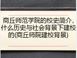 商丘师范学院的校史简介,什么历史与社会背景下建校的(商丘师院建校背景)