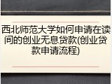 西北师范大学如何申请在读间的创业无息贷款(创业贷款申请流程)