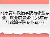 北京青年政治学院有哪些专业，就业前景如何(北京青年政治学院专业就业)