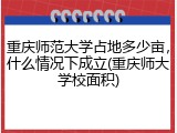 重庆师范大学占地多少亩，什么情况下成立(重庆师大学校面积)