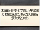 沈阳职业技术学院历年录取分数线深度分析(沈阳职院录取线分析)