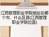 江西管理职业学院地址在哪个市，什么区县(江西管理职业学院位置)