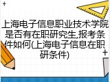 上海电子信息职业技术学院是否有在职研究生,报考条件如何(上海电子信息在职研条件)