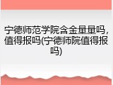 宁德师范学院含金量量吗，值得报吗(宁德师院值得报吗)