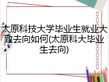 太原科技大学毕业生就业大致去向如何(太原科大毕业生去向)