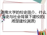 湖南大学的校史简介，什么历史与社会背景下建校的(湘楚建校渊源)