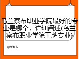 乌兰察布职业学院最好的专业是哪个，详细阐述(乌兰察布职业学院王牌专业)