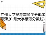 广州大学高考需多少分能录取呢(广州大学录取分数线)