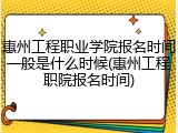 惠州工程职业学院报名时间一般是什么时候(惠州工程职院报名时间)