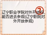 辽宁职业学院对外开放吗，能否进去参观(辽宁职院对外开放参观)