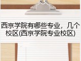 西京学院有哪些专业，几个校区(西京学院专业校区)