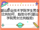 潮汕职业技术学院学生男女比例如何，趋势分析(潮汕学院男女比例趋势)