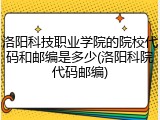 洛阳科技职业学院的院校代码和邮编是多少(洛阳科院代码邮编)