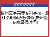 梧州医学高等专科学校一般什么时候放寒暑假(梧州医专寒暑假时间)