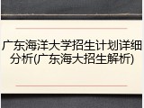 广东海洋大学招生计划详细分析(广东海大招生解析)