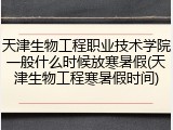 天津生物工程职业技术学院一般什么时候放寒暑假(天津生物工程寒暑假时间)