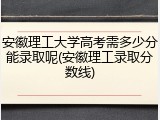 安徽理工大学高考需多少分能录取呢(安徽理工录取分数线)