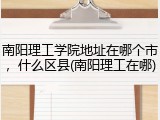 南阳理工学院地址在哪个市，什么区县(南阳理工在哪)