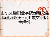 山东交通职业学院最新招生简章深度分析(山东交职招生解析)