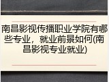 南昌影视传播职业学院有哪些专业，就业前景如何(南昌影视专业就业)