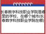 长春数字科技职业学院是哪里的学校，在哪个城市(长春数字科技职业学院在哪)