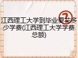 江西理工大学到毕业要花多少学费(江西理工大学学费总额)