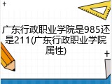 广东行政职业学院是985还是211(广东行政职业学院属性)