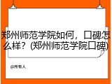 郑州师范学院如何，口碑怎么样？(郑州师范学院口碑)