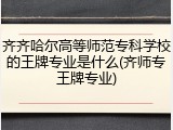 齐齐哈尔高等师范专科学校的王牌专业是什么(齐师专王牌专业)