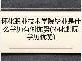 怀化职业技术学院毕业是什么学历有何优势(怀化职院学历优势)
