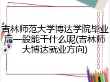 吉林师范大学博达学院毕业后一般能干什么呢(吉林师大博达就业方向)