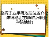 临沂职业学院地理位置介绍，详细地址在哪(临沂职业学院地址)