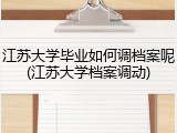 江苏大学毕业如何调档案呢(江苏大学档案调动)